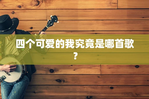 四个可爱的我究竟是哪首歌？