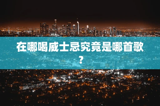 在哪喝威士忌究竟是哪首歌？
