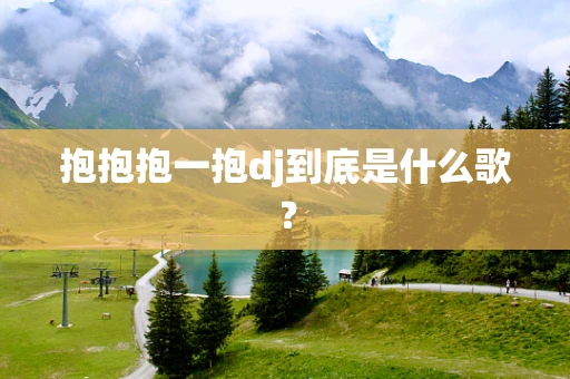 抱抱抱一抱dj到底是什么歌？