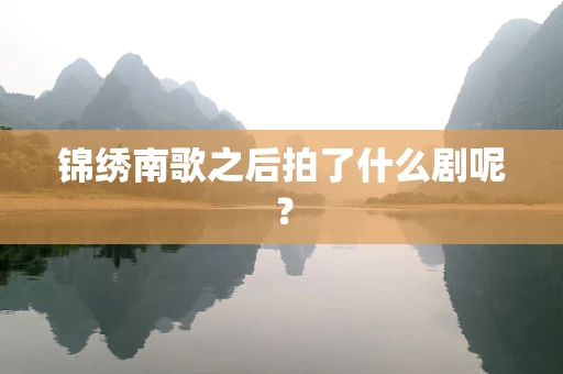 锦绣南歌之后拍了什么剧呢？
