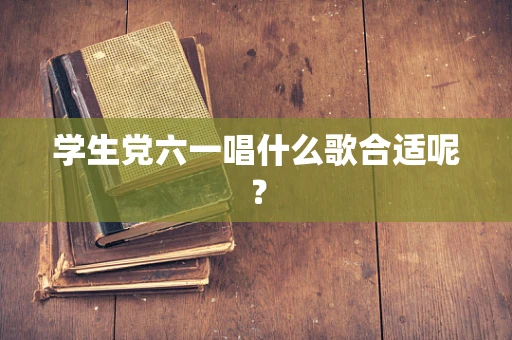 学生党六一唱什么歌合适呢？