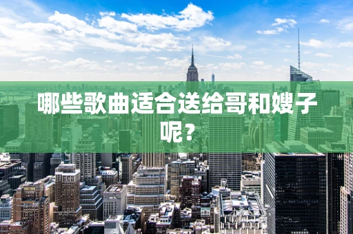 哪些歌曲适合送给哥和嫂子呢？