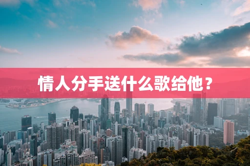情人分手送什么歌给他？