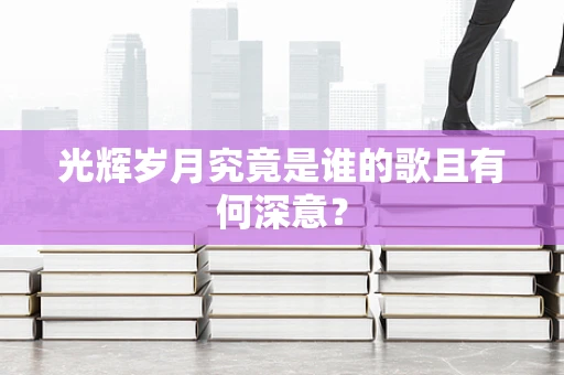 光辉岁月究竟是谁的歌且有何深意？