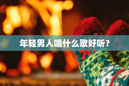 年轻男人唱什么歌好听？