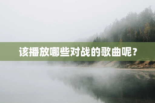 该播放哪些对战的歌曲呢？