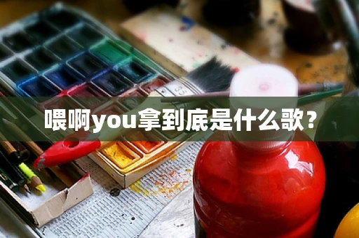 喂啊you拿到底是什么歌？