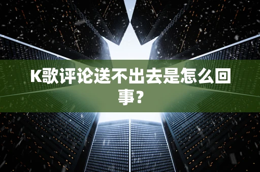 K歌评论送不出去是怎么回事？