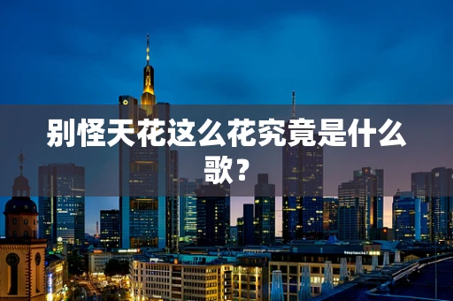别怪天花这么花究竟是什么歌？
