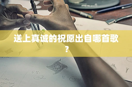 送上真诚的祝愿出自哪首歌？