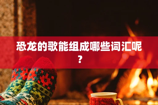 恐龙的歌能组成哪些词汇呢？