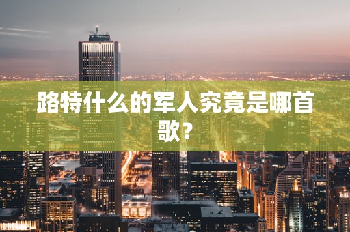 路特什么的军人究竟是哪首歌？