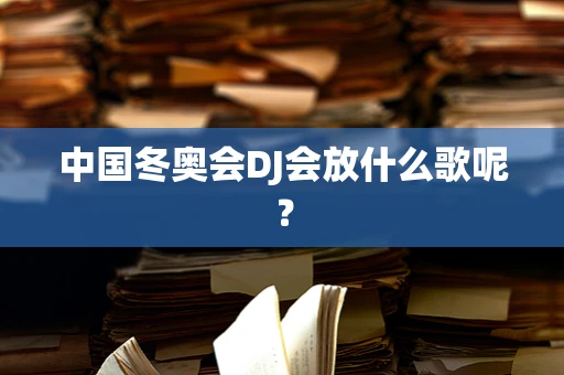 中国冬奥会DJ会放什么歌呢？